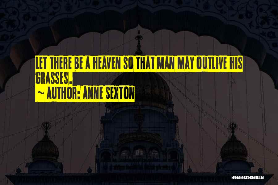 Anne Sexton Quotes: Let There Be A Heaven So That Man May Outlive His Grasses.