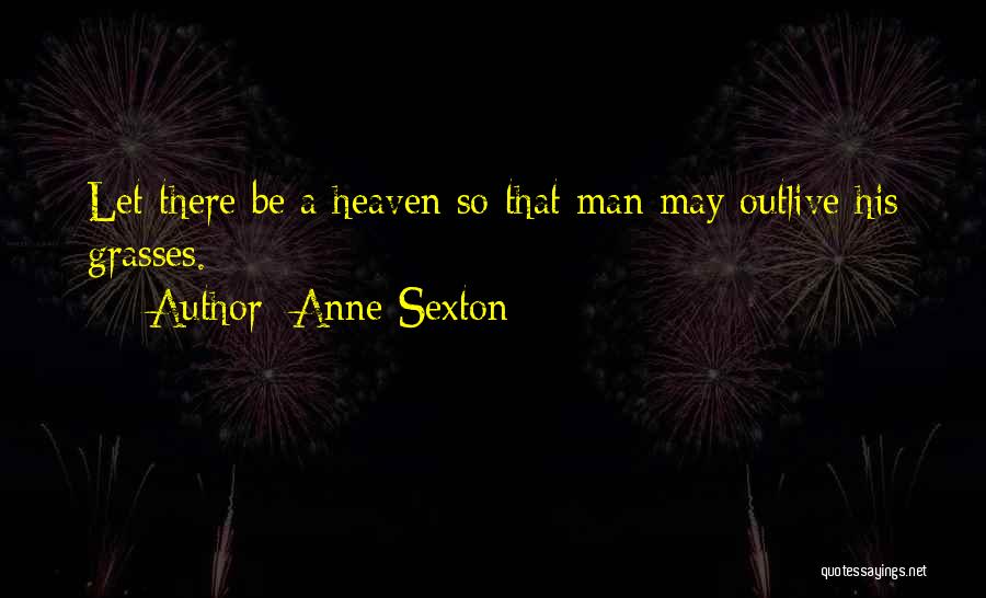 Anne Sexton Quotes: Let There Be A Heaven So That Man May Outlive His Grasses.