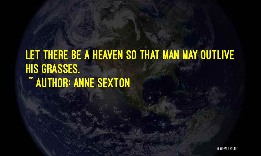 Anne Sexton Quotes: Let There Be A Heaven So That Man May Outlive His Grasses.