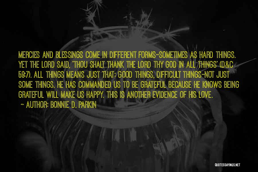 Bonnie D. Parkin Quotes: Mercies And Blessings Come In Different Forms-sometimes As Hard Things. Yet The Lord Said, 'thou Shalt Thank The Lord Thy