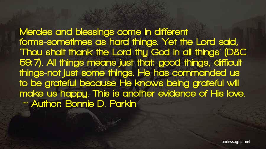 Bonnie D. Parkin Quotes: Mercies And Blessings Come In Different Forms-sometimes As Hard Things. Yet The Lord Said, 'thou Shalt Thank The Lord Thy