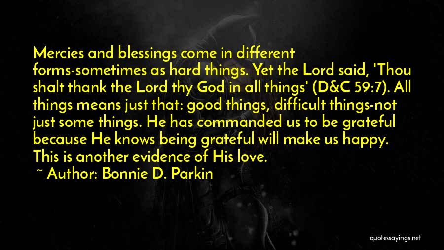 Bonnie D. Parkin Quotes: Mercies And Blessings Come In Different Forms-sometimes As Hard Things. Yet The Lord Said, 'thou Shalt Thank The Lord Thy