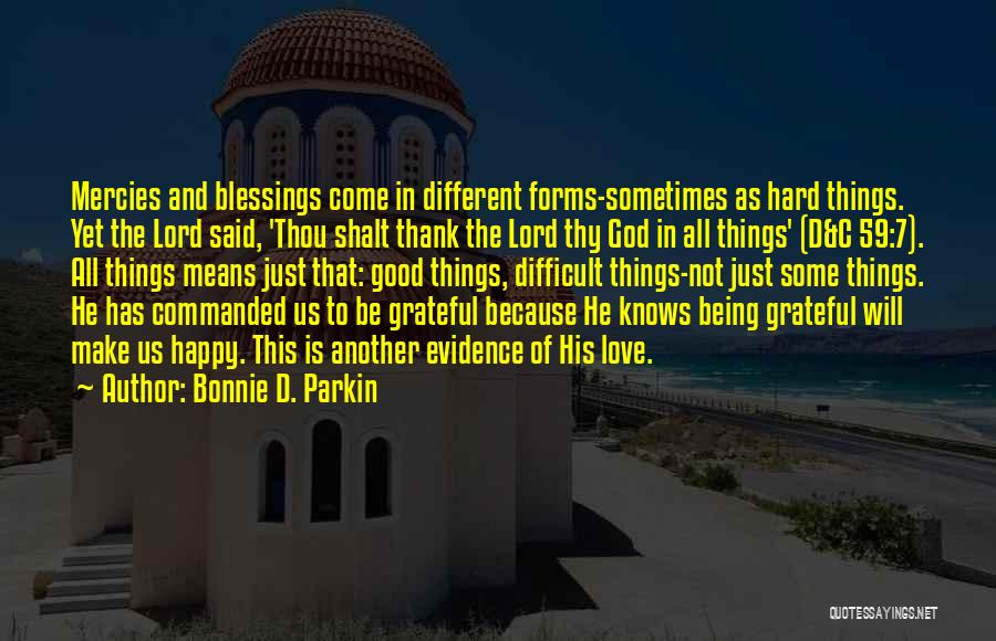 Bonnie D. Parkin Quotes: Mercies And Blessings Come In Different Forms-sometimes As Hard Things. Yet The Lord Said, 'thou Shalt Thank The Lord Thy