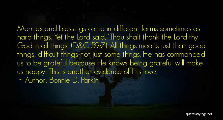 Bonnie D. Parkin Quotes: Mercies And Blessings Come In Different Forms-sometimes As Hard Things. Yet The Lord Said, 'thou Shalt Thank The Lord Thy