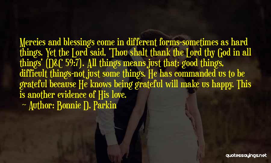 Bonnie D. Parkin Quotes: Mercies And Blessings Come In Different Forms-sometimes As Hard Things. Yet The Lord Said, 'thou Shalt Thank The Lord Thy