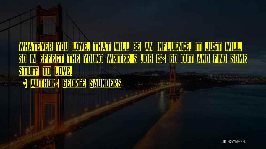 George Saunders Quotes: Whatever You Love, That Will Be An Influence. It Just Will. So In Effect The Young Writer's Job Is: Go