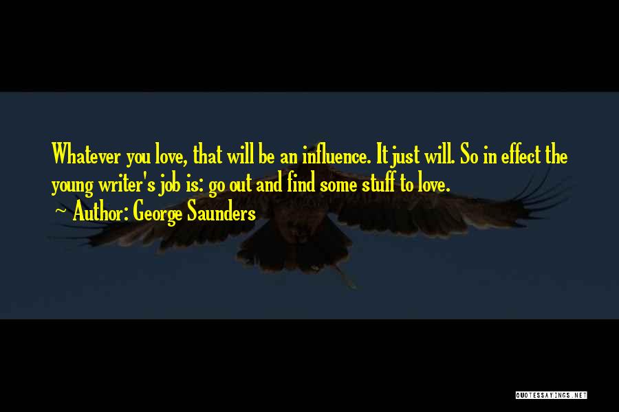 George Saunders Quotes: Whatever You Love, That Will Be An Influence. It Just Will. So In Effect The Young Writer's Job Is: Go