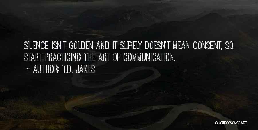 T.D. Jakes Quotes: Silence Isn't Golden And It Surely Doesn't Mean Consent, So Start Practicing The Art Of Communication.