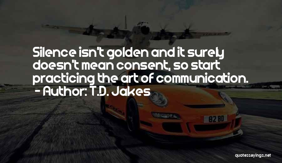 T.D. Jakes Quotes: Silence Isn't Golden And It Surely Doesn't Mean Consent, So Start Practicing The Art Of Communication.