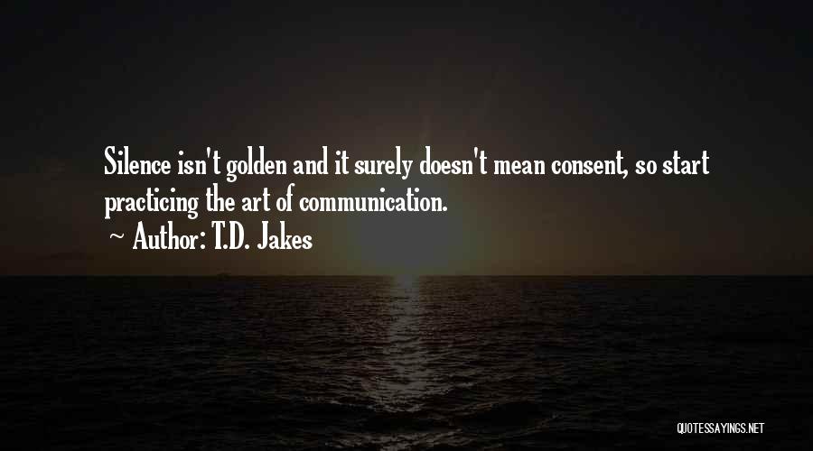 T.D. Jakes Quotes: Silence Isn't Golden And It Surely Doesn't Mean Consent, So Start Practicing The Art Of Communication.