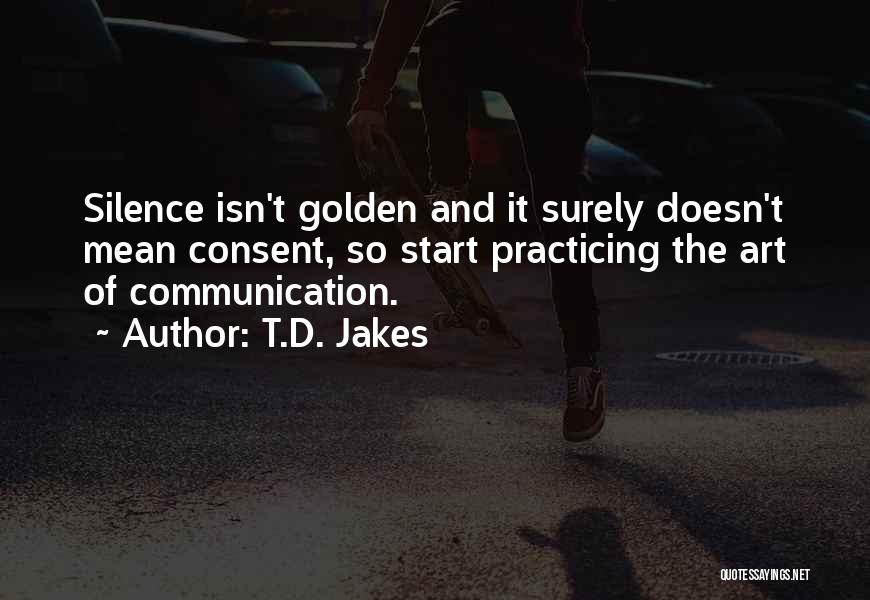 T.D. Jakes Quotes: Silence Isn't Golden And It Surely Doesn't Mean Consent, So Start Practicing The Art Of Communication.