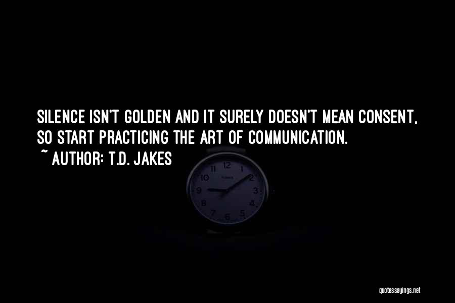 T.D. Jakes Quotes: Silence Isn't Golden And It Surely Doesn't Mean Consent, So Start Practicing The Art Of Communication.