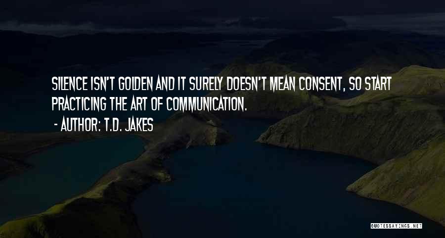 T.D. Jakes Quotes: Silence Isn't Golden And It Surely Doesn't Mean Consent, So Start Practicing The Art Of Communication.