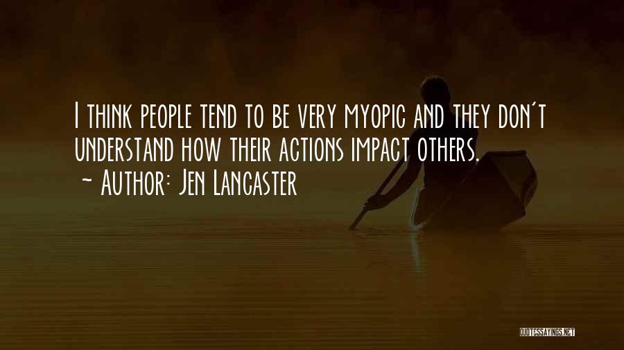 Jen Lancaster Quotes: I Think People Tend To Be Very Myopic And They Don't Understand How Their Actions Impact Others.