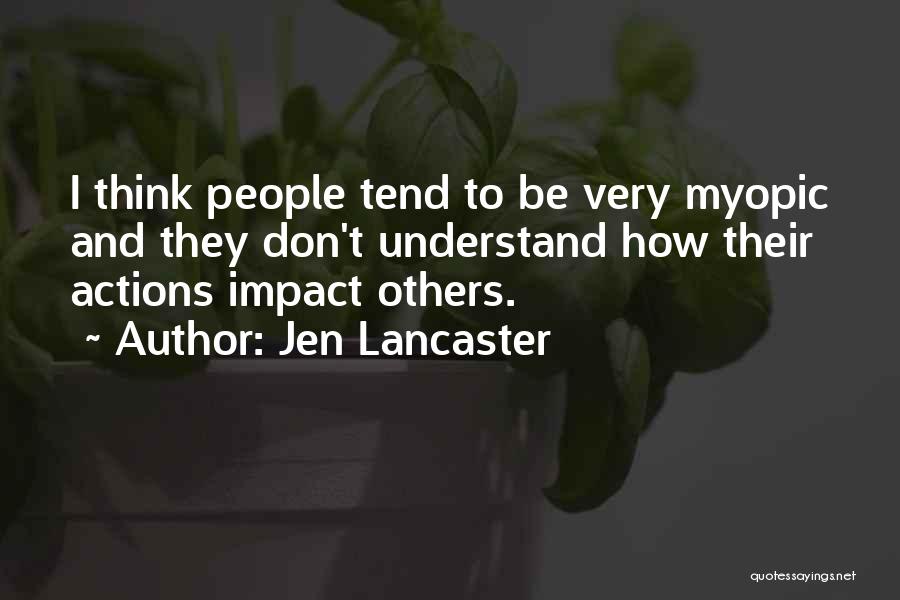 Jen Lancaster Quotes: I Think People Tend To Be Very Myopic And They Don't Understand How Their Actions Impact Others.