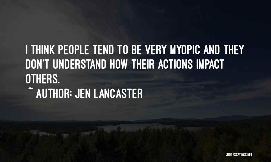 Jen Lancaster Quotes: I Think People Tend To Be Very Myopic And They Don't Understand How Their Actions Impact Others.