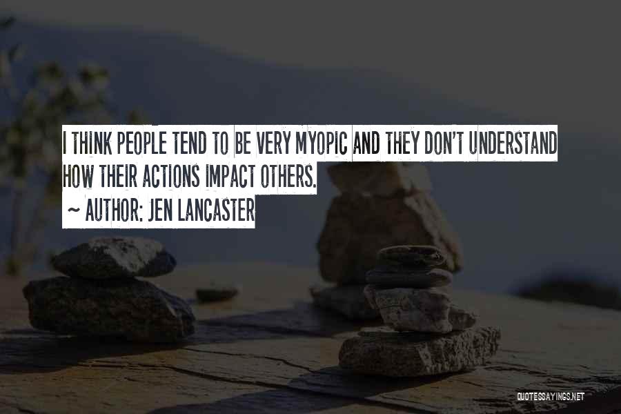 Jen Lancaster Quotes: I Think People Tend To Be Very Myopic And They Don't Understand How Their Actions Impact Others.