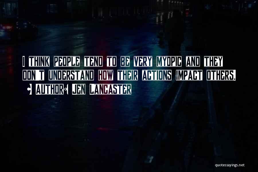 Jen Lancaster Quotes: I Think People Tend To Be Very Myopic And They Don't Understand How Their Actions Impact Others.