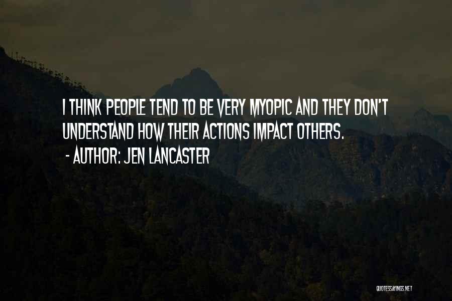 Jen Lancaster Quotes: I Think People Tend To Be Very Myopic And They Don't Understand How Their Actions Impact Others.