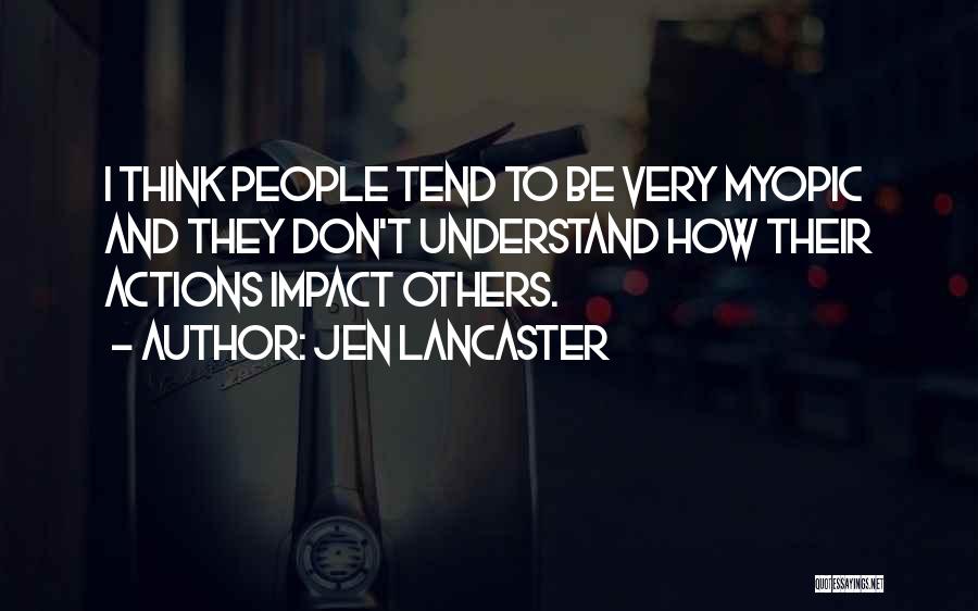 Jen Lancaster Quotes: I Think People Tend To Be Very Myopic And They Don't Understand How Their Actions Impact Others.