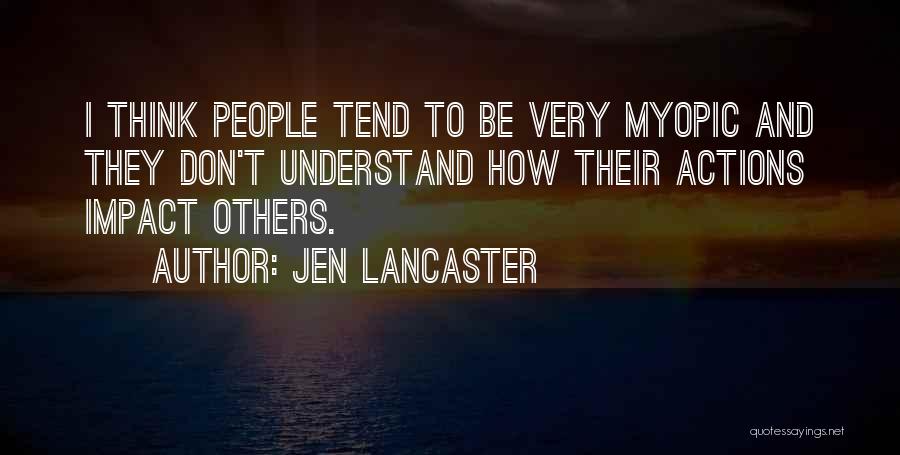 Jen Lancaster Quotes: I Think People Tend To Be Very Myopic And They Don't Understand How Their Actions Impact Others.