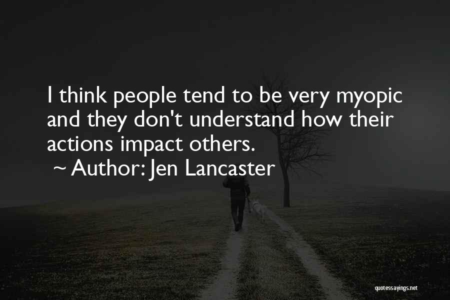 Jen Lancaster Quotes: I Think People Tend To Be Very Myopic And They Don't Understand How Their Actions Impact Others.