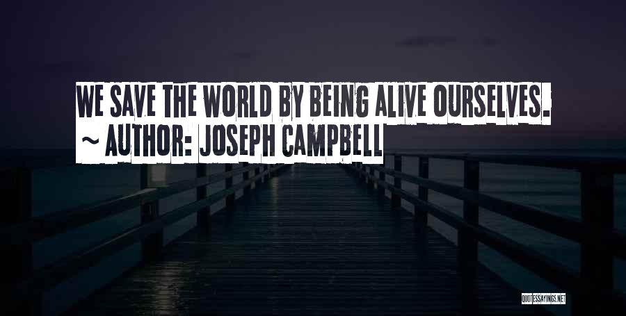 Joseph Campbell Quotes: We Save The World By Being Alive Ourselves.