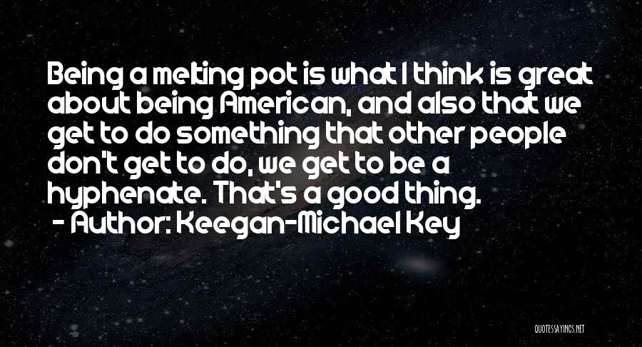 Keegan-Michael Key Quotes: Being A Melting Pot Is What I Think Is Great About Being American, And Also That We Get To Do