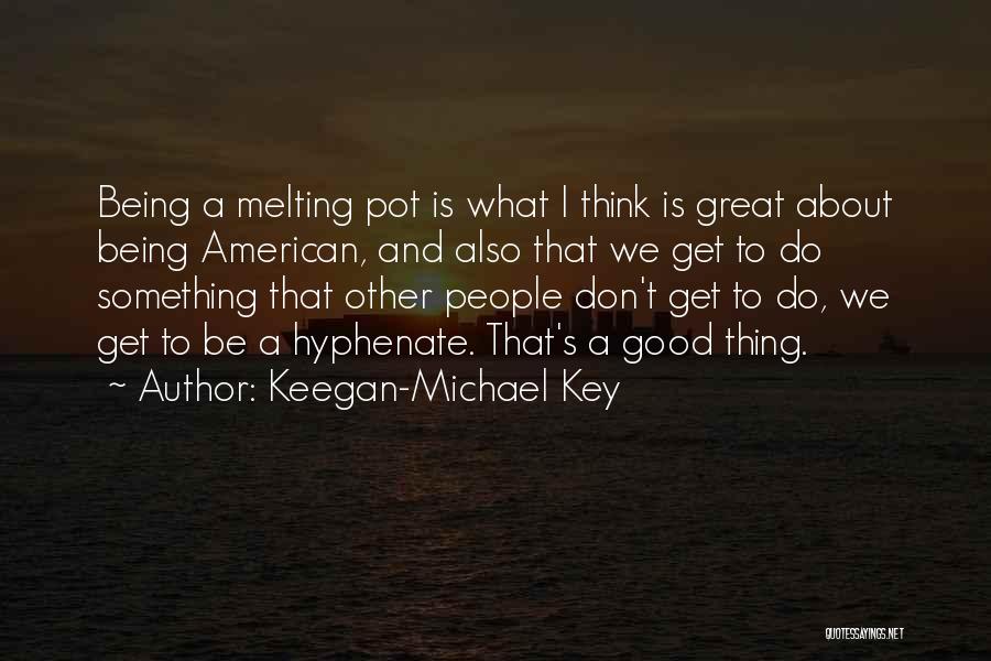 Keegan-Michael Key Quotes: Being A Melting Pot Is What I Think Is Great About Being American, And Also That We Get To Do