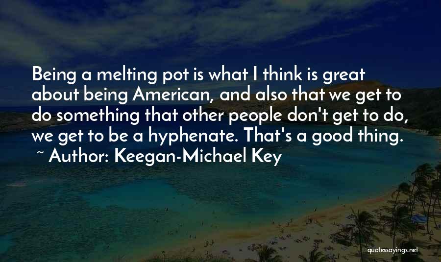 Keegan-Michael Key Quotes: Being A Melting Pot Is What I Think Is Great About Being American, And Also That We Get To Do