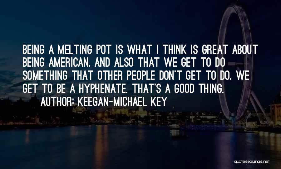 Keegan-Michael Key Quotes: Being A Melting Pot Is What I Think Is Great About Being American, And Also That We Get To Do