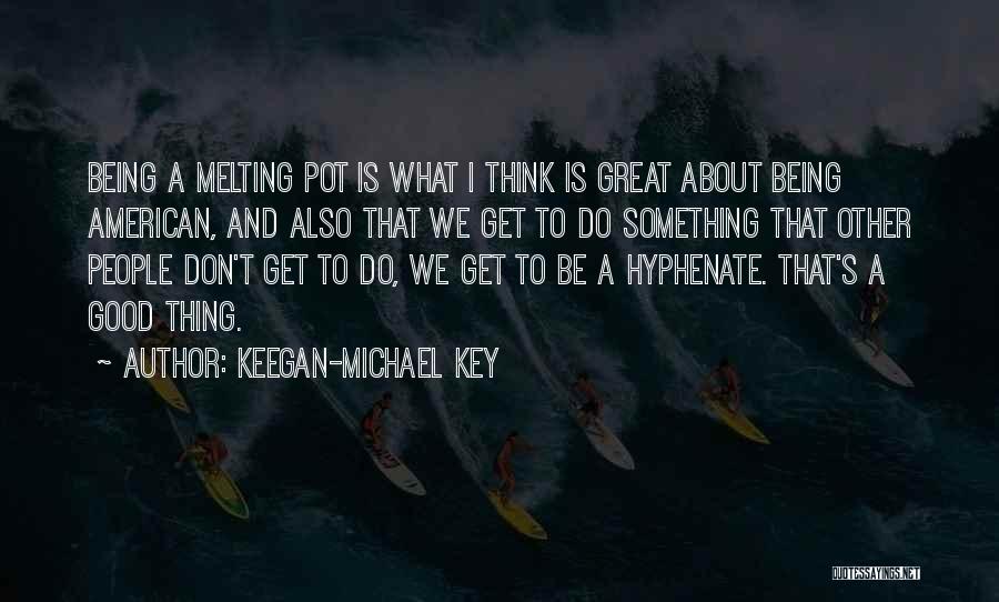 Keegan-Michael Key Quotes: Being A Melting Pot Is What I Think Is Great About Being American, And Also That We Get To Do