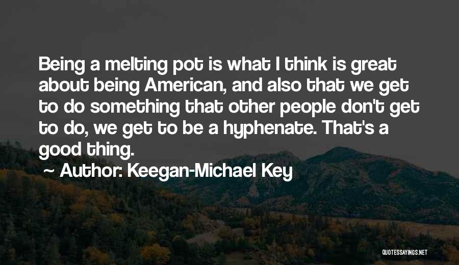 Keegan-Michael Key Quotes: Being A Melting Pot Is What I Think Is Great About Being American, And Also That We Get To Do