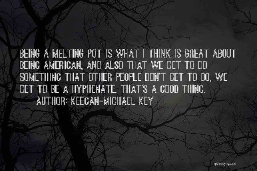 Keegan-Michael Key Quotes: Being A Melting Pot Is What I Think Is Great About Being American, And Also That We Get To Do