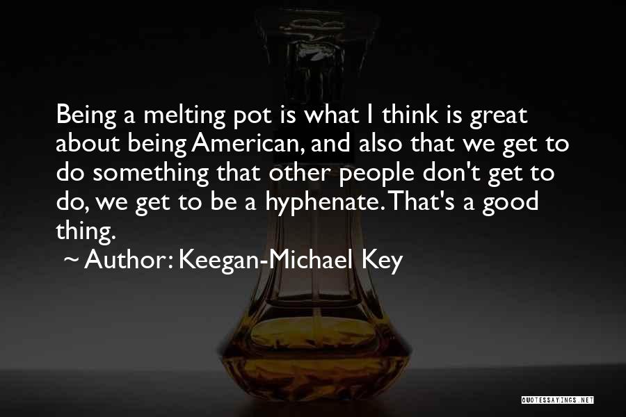 Keegan-Michael Key Quotes: Being A Melting Pot Is What I Think Is Great About Being American, And Also That We Get To Do