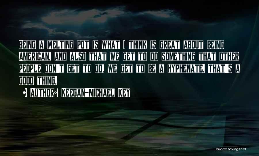 Keegan-Michael Key Quotes: Being A Melting Pot Is What I Think Is Great About Being American, And Also That We Get To Do