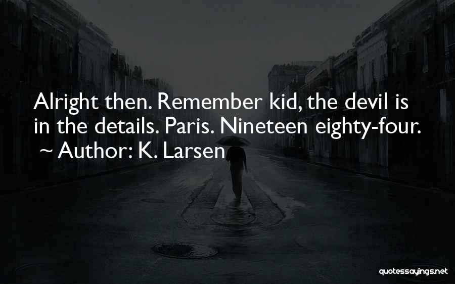 K. Larsen Quotes: Alright Then. Remember Kid, The Devil Is In The Details. Paris. Nineteen Eighty-four.