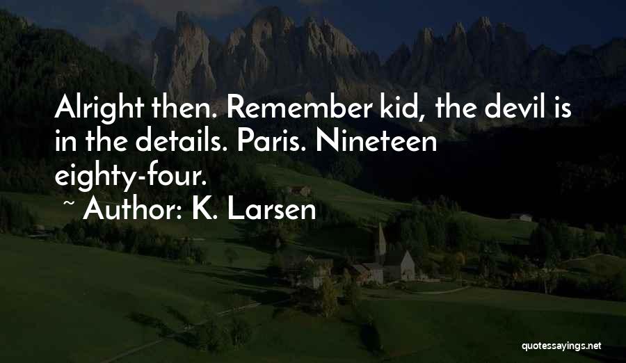 K. Larsen Quotes: Alright Then. Remember Kid, The Devil Is In The Details. Paris. Nineteen Eighty-four.