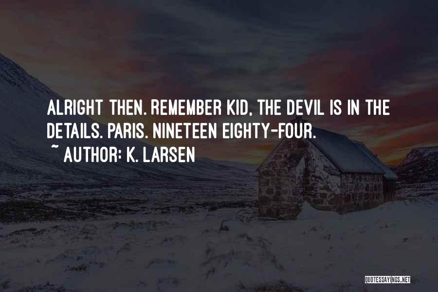K. Larsen Quotes: Alright Then. Remember Kid, The Devil Is In The Details. Paris. Nineteen Eighty-four.