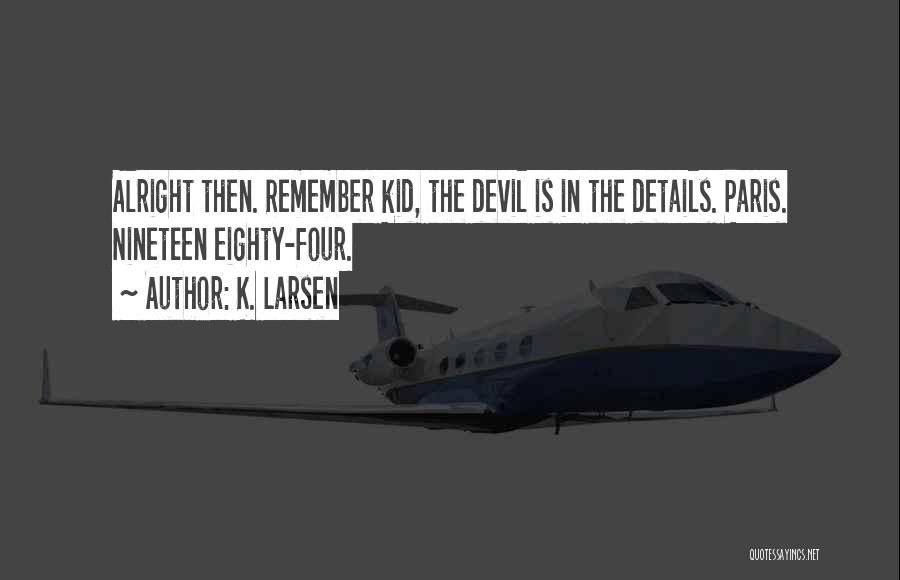 K. Larsen Quotes: Alright Then. Remember Kid, The Devil Is In The Details. Paris. Nineteen Eighty-four.