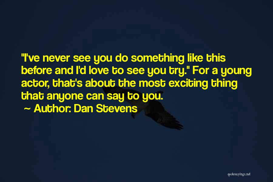 Dan Stevens Quotes: I've Never See You Do Something Like This Before And I'd Love To See You Try. For A Young Actor,