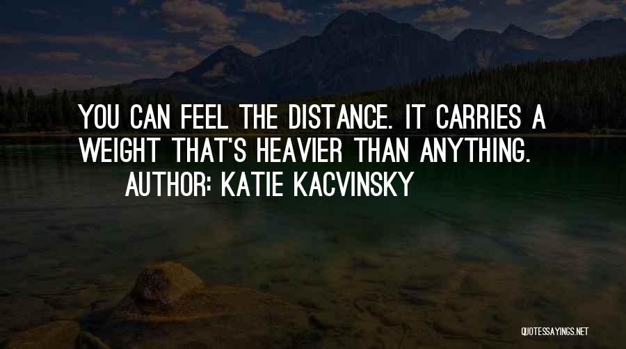 Katie Kacvinsky Quotes: You Can Feel The Distance. It Carries A Weight That's Heavier Than Anything.