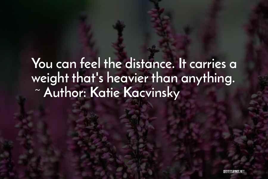 Katie Kacvinsky Quotes: You Can Feel The Distance. It Carries A Weight That's Heavier Than Anything.