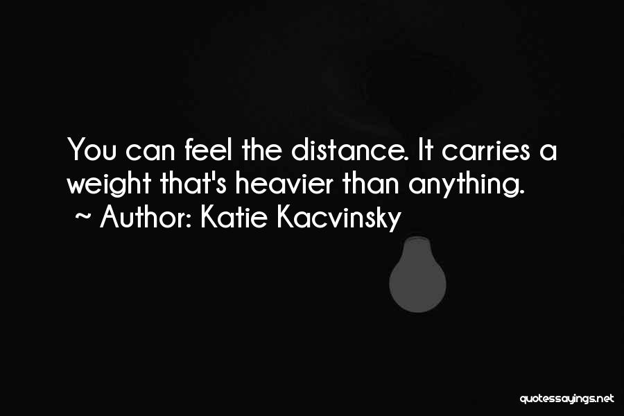 Katie Kacvinsky Quotes: You Can Feel The Distance. It Carries A Weight That's Heavier Than Anything.