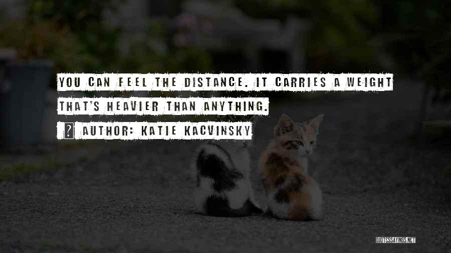 Katie Kacvinsky Quotes: You Can Feel The Distance. It Carries A Weight That's Heavier Than Anything.