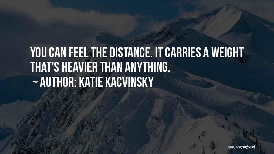 Katie Kacvinsky Quotes: You Can Feel The Distance. It Carries A Weight That's Heavier Than Anything.