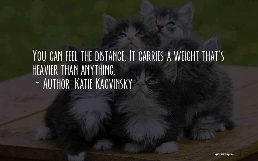 Katie Kacvinsky Quotes: You Can Feel The Distance. It Carries A Weight That's Heavier Than Anything.