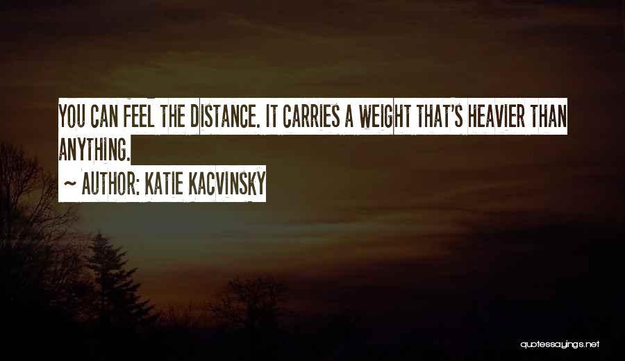 Katie Kacvinsky Quotes: You Can Feel The Distance. It Carries A Weight That's Heavier Than Anything.