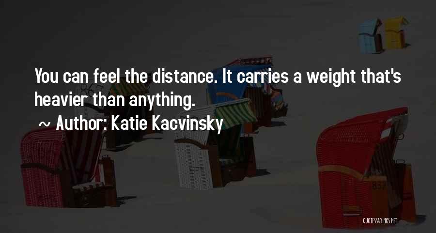 Katie Kacvinsky Quotes: You Can Feel The Distance. It Carries A Weight That's Heavier Than Anything.