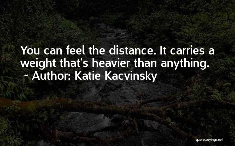 Katie Kacvinsky Quotes: You Can Feel The Distance. It Carries A Weight That's Heavier Than Anything.